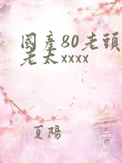 国产80老头和老太xxxx