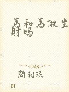 马和马做生意合财吗 马和马做生意合财吗