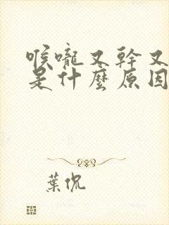 喉咙又干又灼热是什么原因
