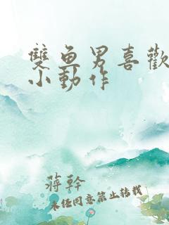 双鱼男喜欢你的小动作 双鱼男喜欢你的小动作