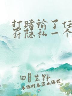 打赌输了任意处罚隐私一个暑假作文越狠越好