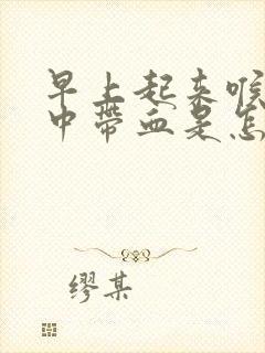 早上起来喉咙痰中带血是怎么回事