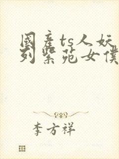 国产ts人妖系列紫苑女仆