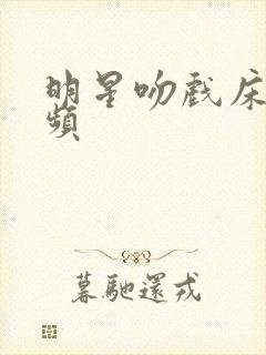 明星吻戏床戏视频