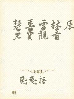楚嘉雪林辰短剧免费观看 楚嘉雪林辰短剧免费观看