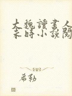 大魏读书人七月未时小说阅读全文