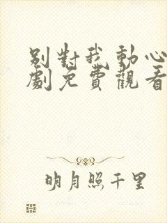 别对我动心电视剧免费观看完整版
