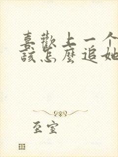 喜欢上一个女生该怎么追她