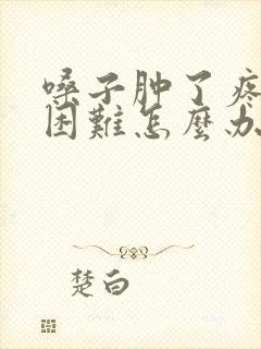 嗓子肿了疼吞咽困难怎么办