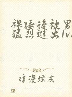 裸睡后被男室友猛烈进出1v1