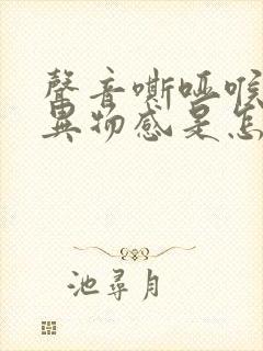 声音嘶哑喉咙有异物感是怎么回事