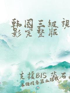 韩国三级视频电影完整版 韩国三级视频电影完整版