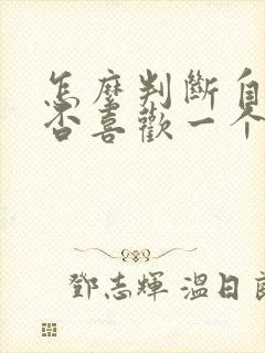 怎么判断自己是否喜欢一个人 怎么判断自己是否喜欢一个人