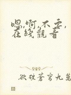 嗯,啊,不要,在线观看 嗯,啊,不要,在线观看