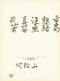 我真没想重生啊萧容鱼结局 我真没想重生啊萧容鱼结局