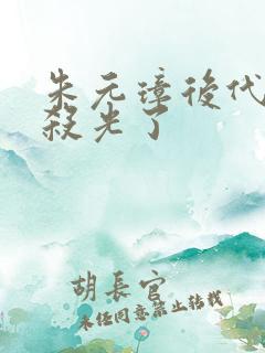 朱元璋后代都被杀光了 朱元璋后代都被杀光了