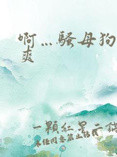 啊…骚母狗…好爽