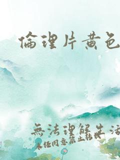 伦理片黄色一级