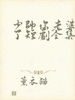 少帅你老婆又跑了短剧全集免费