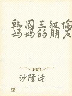 韩国三级伦理片妈妈的朋友们 韩国三级伦理片妈妈的朋友们