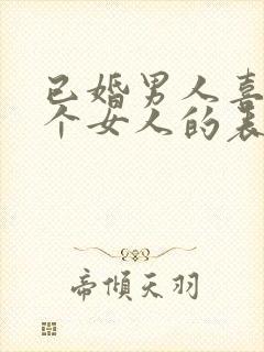 已婚男人喜欢一个女人的表现和举动