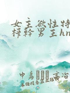 女主欲性特别强榨干男主hnp