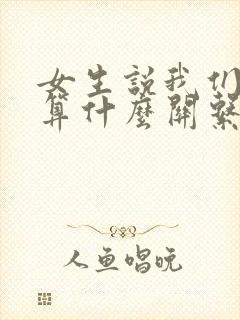 女生说我们现在算什么关系怎么回复 女生说我们现在算什么关系怎么回复