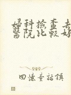 妇科检查去哪家医院比较好 妇科检查去哪家医院比较好