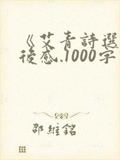 《艾青诗选》读后感.1000字 《艾青诗选》读后感.1000字