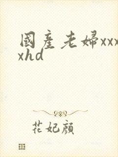 国产老妇xxxxhd 国产老妇xxxxhd