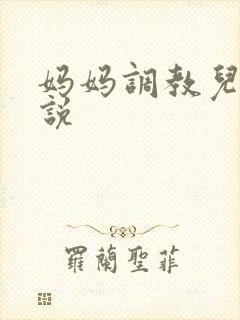 妈妈调教儿子小说 妈妈调教儿子小说
