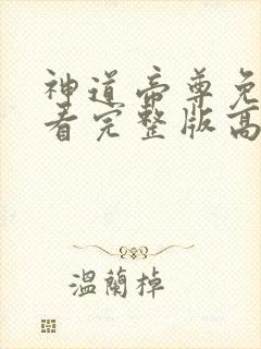 神道帝尊免费观看完整版高清 神道帝尊免费观看完整版高清