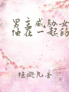 男主威胁女主和他在一起的小说
