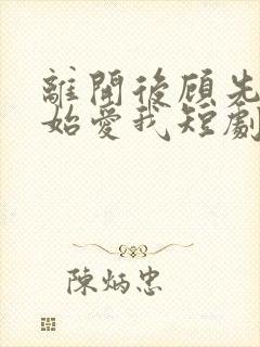 离开后顾先生开始爱我短剧免费 离开后顾先生开始爱我短剧免费