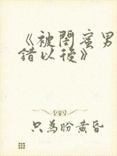《被闺蜜男友上错以后》 《被闺蜜男友上错以后》