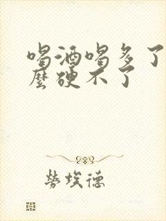 喝酒喝多了为什么硬不了