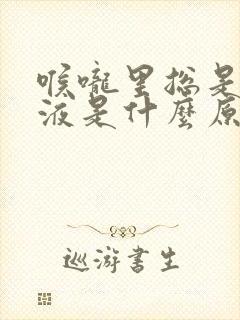 喉咙里总是有痰液是什么原因 喉咙里总是有痰液是什么原因