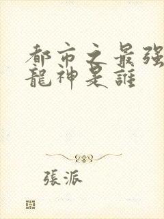 都市之最强狂兵龙神是谁