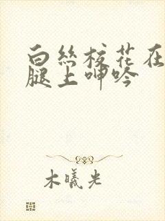 白丝校花在我的腿上呻吟