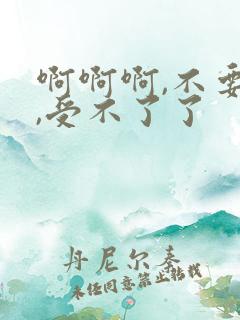 啊啊啊,不要了,受不了了