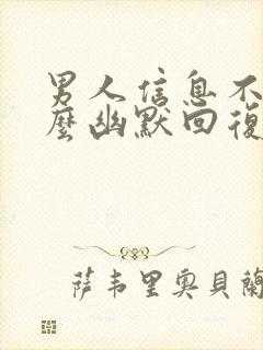 男人信息不回怎么幽默回复
