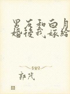 男友和白月光求婚后我嫁给他 男友和白月光求婚后我嫁给他