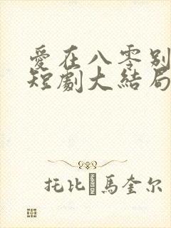 爱在八零别深秋短剧大结局 爱在八零别深秋短剧大结局