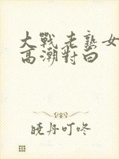 大战老熟女91高潮对白