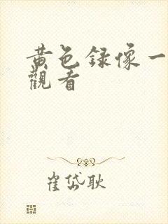 黄色录像一级片观看