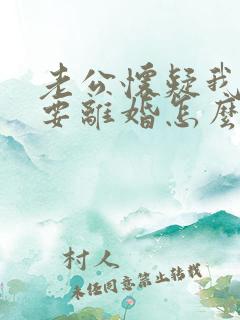 老公怀疑我出轨要离婚怎么办 老公怀疑我出轨要离婚怎么办