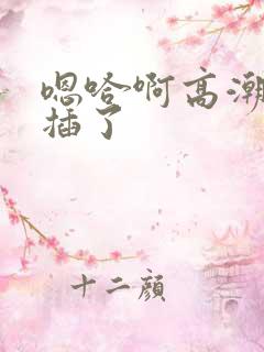 嗯哈啊高潮了别插了