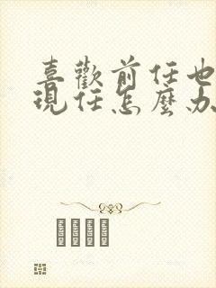喜欢前任也喜欢现任怎么办