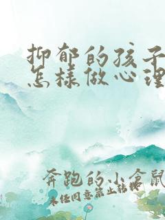 抑郁的孩子家长怎样做心理疏导 抑郁的孩子家长怎样做心理疏导