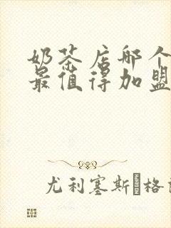 奶茶店哪个品牌最值得加盟